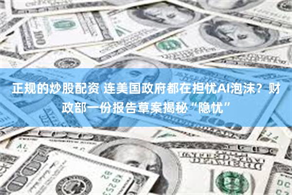 正规的炒股配资 连美国政府都在担忧AI泡沫？财政部一份报告草案揭秘“隐忧”