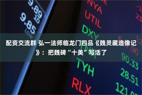 配资交流群 弘一法师临龙门四品《魏灵藏造像记》：把魏碑“十美”写活了