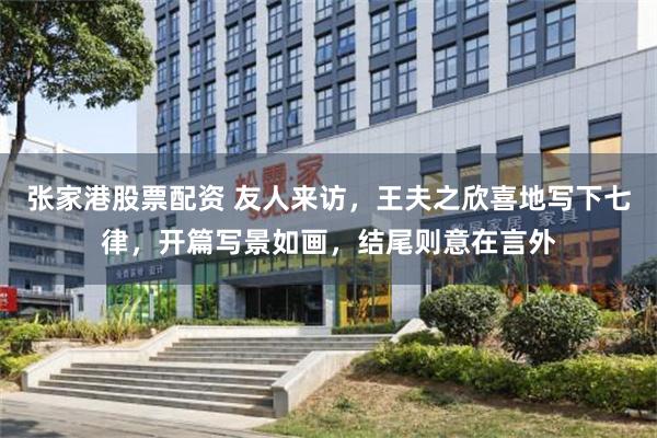 张家港股票配资 友人来访，王夫之欣喜地写下七律，开篇写景如画，结尾则意在言外