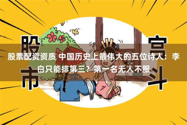 股票配资资质 中国历史上最伟大的五位诗人：李白只能排第三？第一名无人不服