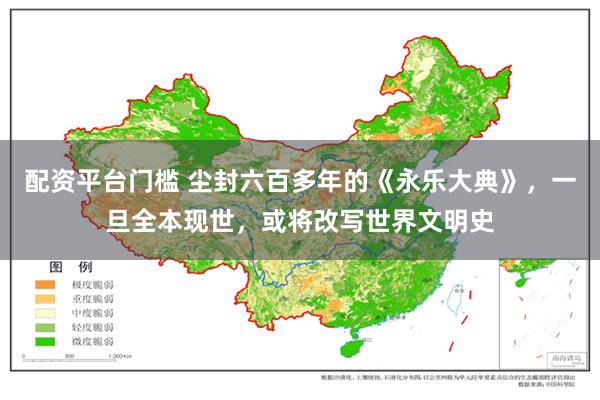 配资平台门槛 尘封六百多年的《永乐大典》，一旦全本现世，或将改写世界文明史
