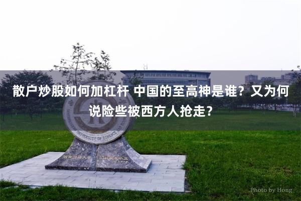 散户炒股如何加杠杆 中国的至高神是谁？又为何说险些被西方人抢走？