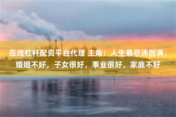 在线杠杆配资平台代理 主角:人生最忌讳圆满,婚姻不好,子女很好,事业很好,家庭不好