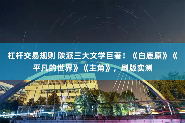 杠杆交易规则 陕派三大文学巨著！《白鹿原》《平凡的世界》《主角》，剧版实测