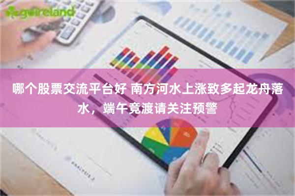 哪个股票交流平台好 南方河水上涨致多起龙舟落水，端午竞渡请关注预警