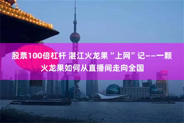 股票100倍杠杆 湛江火龙果“上网”记——一颗火龙果如何从直播间走向全国