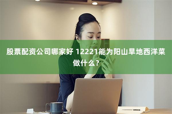 股票配资公司哪家好 12221能为阳山旱地西洋菜做什么？