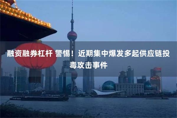融资融券杠杆 警惕！近期集中爆发多起供应链投毒攻击事件