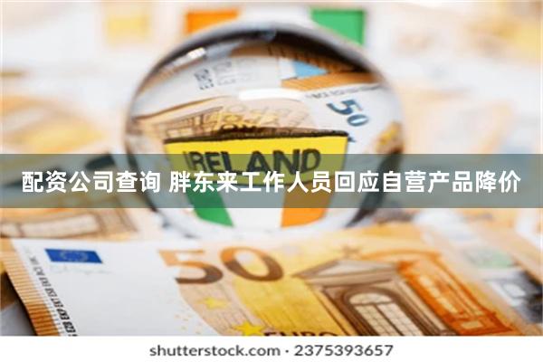 配资公司查询 胖东来工作人员回应自营产品降价