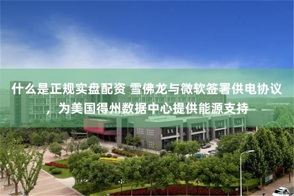 什么是正规实盘配资 雪佛龙与微软签署供电协议，为美国得州数据中心提供能源支持