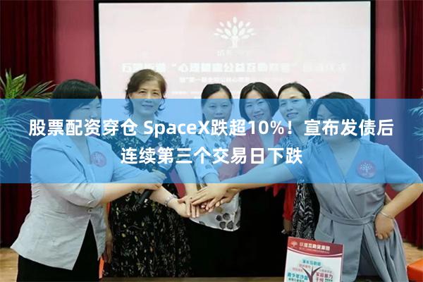 股票配资穿仓 SpaceX跌超10%！宣布发债后连续第三个交易日下跌