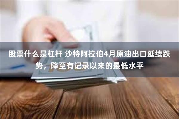 股票什么是杠杆 沙特阿拉伯4月原油出口延续跌势，降至有记录以来的最低水平