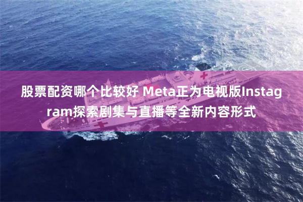 股票配资哪个比较好 Meta正为电视版Instagram探索剧集与直播等全新内容形式