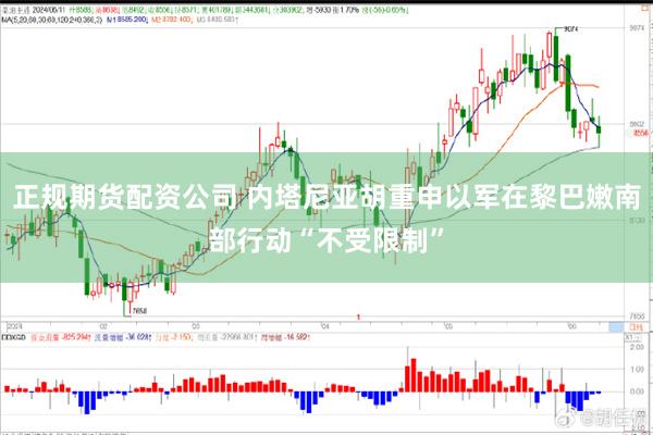 正规期货配资公司 内塔尼亚胡重申以军在黎巴嫩南部行动“不受限制”