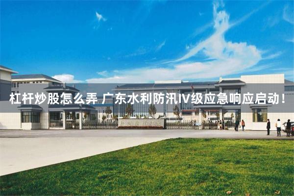 杠杆炒股怎么弄 广东水利防汛Ⅳ级应急响应启动！