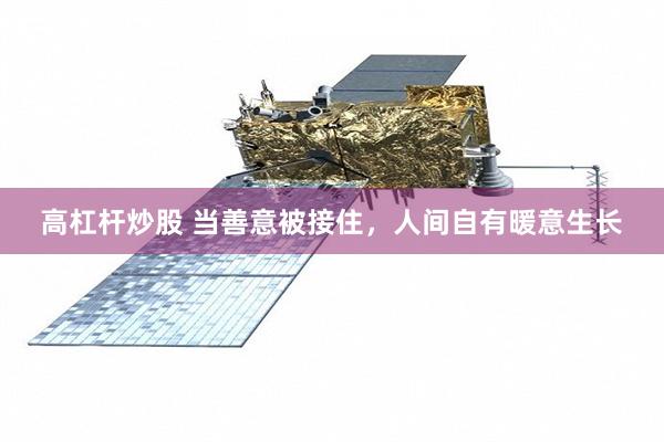 高杠杆炒股 当善意被接住，人间自有暖意生长