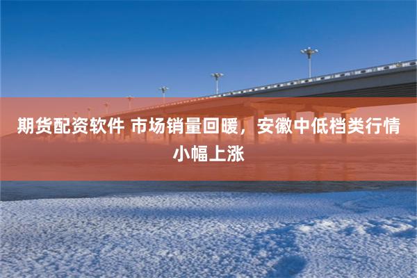 期货配资软件 市场销量回暖，安徽中低档类行情小幅上涨