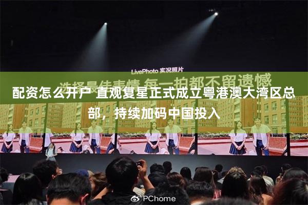配资怎么开户 直观复星正式成立粤港澳大湾区总部，持续加码中国投入