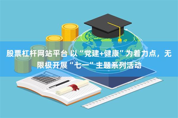 股票杠杆网站平台 以“党建+健康”为着力点，无限极开展“七一”主题系列活动