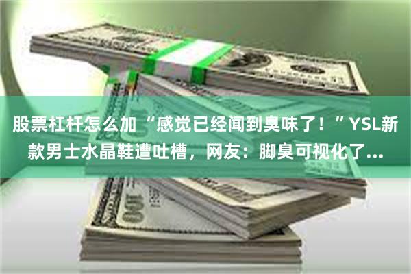 股票杠杆怎么加 “感觉已经闻到臭味了！”YSL新款男士水晶鞋遭吐槽，网友：脚臭可视化了...
