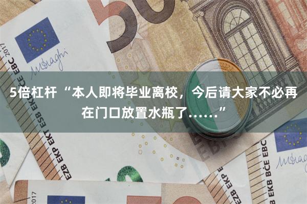 5倍杠杆 “本人即将毕业离校，今后请大家不必再在门口放置水瓶了……”