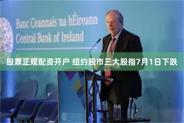 股票正规配资开户 纽约股市三大股指7月1日下跌