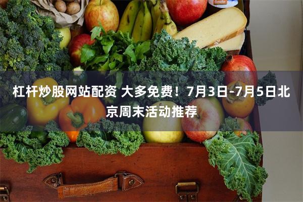 杠杆炒股网站配资 大多免费！7月3日-7月5日北京周末活动推荐