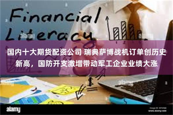 国内十大期货配资公司 瑞典萨博战机订单创历史新高，国防开支激增带动军工企业业绩大涨