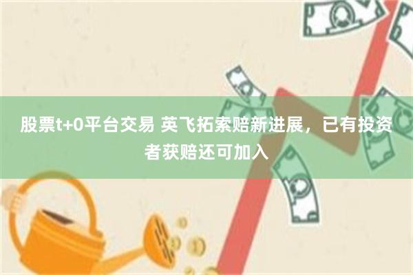 股票t+0平台交易 英飞拓索赔新进展，已有投资者获赔还可加入