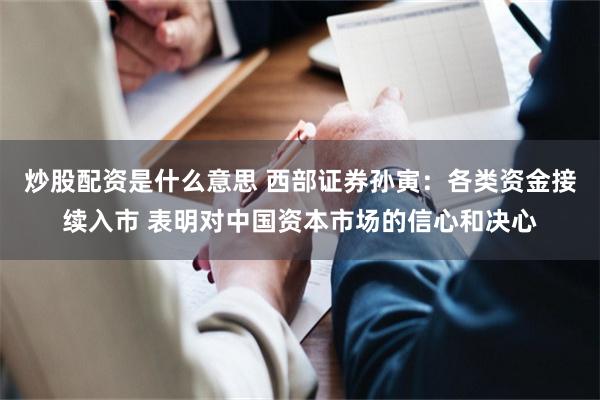 炒股配资是什么意思 西部证券孙寅：各类资金接续入市 表明对中国资本市场的信心和决心