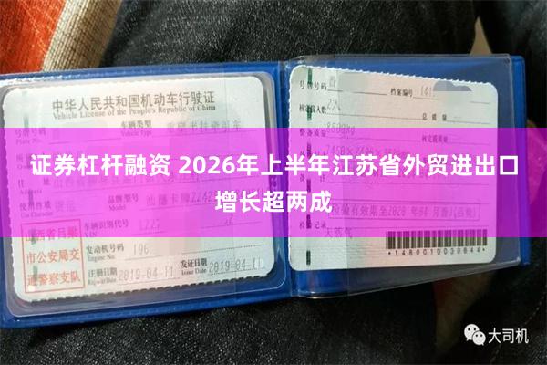 证券杠杆融资 2026年上半年江苏省外贸进出口增长超两成