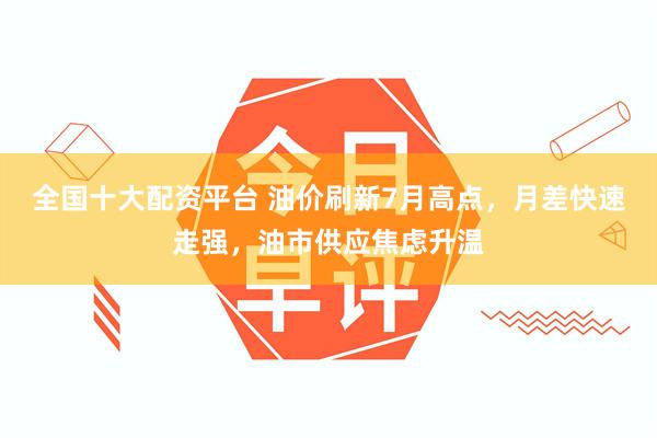全国十大配资平台 油价刷新7月高点，月差快速走强，油市供应焦虑升温