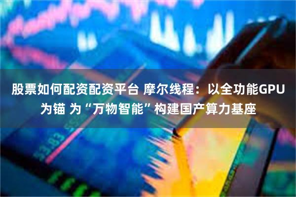 股票如何配资配资平台 摩尔线程：以全功能GPU为锚 为“万物智能”构建国产算力基座