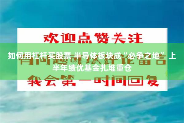 如何用杠杆买股票 半导体板块成“必争之地” 上半年绩优基金扎堆重仓