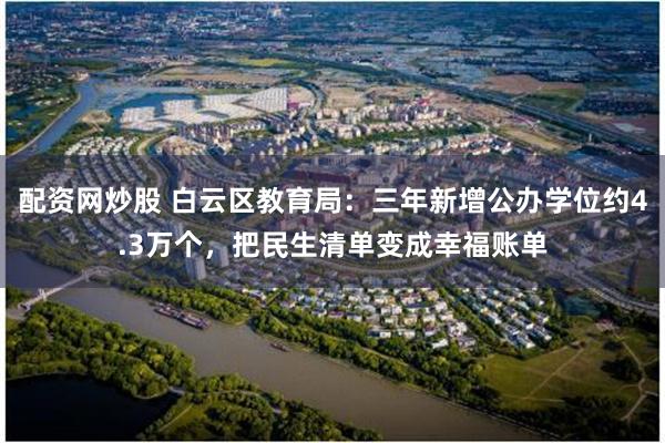 配资网炒股 白云区教育局：三年新增公办学位约4.3万个，把民生清单变成幸福账单