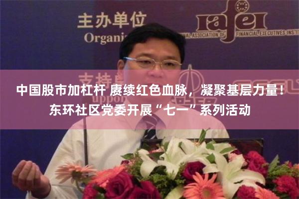 中国股市加杠杆 赓续红色血脉，凝聚基层力量！东环社区党委开展“七一”系列活动