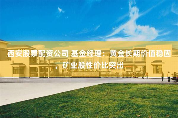 西安股票配资公司 基金经理：黄金长期价值稳固，矿业股性价比突出