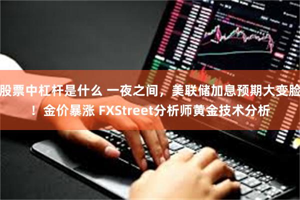股票中杠杆是什么 一夜之间，美联储加息预期大变脸！金价暴涨 FXStreet分析师黄金技术分析