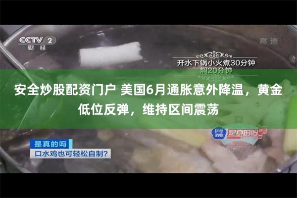 安全炒股配资门户 美国6月通胀意外降温，黄金低位反弹，维持区间震荡