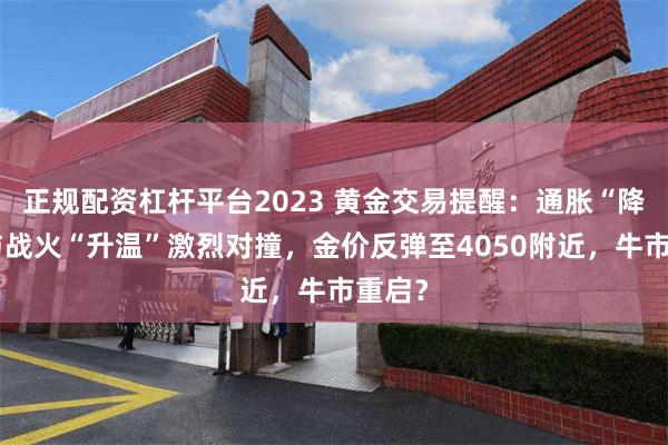 正规配资杠杆平台2023 黄金交易提醒：通胀“降温”与战火“升温”激烈对撞，金价反弹至4050附近，牛市重启？