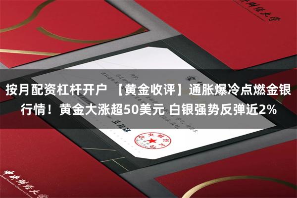 按月配资杠杆开户 【黄金收评】通胀爆冷点燃金银行情！黄金大涨超50美元 白银强势反弹近2%