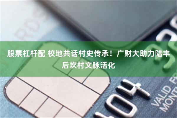 股票杠杆配 校地共话村史传承！广财大助力陆丰后坎村文脉活化