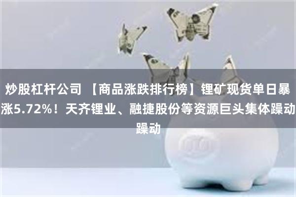 炒股杠杆公司 【商品涨跌排行榜】锂矿现货单日暴涨5.72%！天齐锂业、融捷股份等资源巨头集体躁动