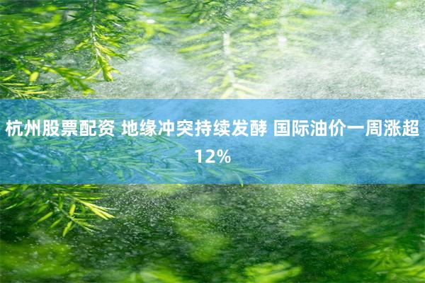 杭州股票配资 地缘冲突持续发酵 国际油价一周涨超12%