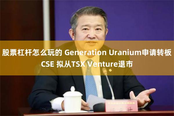 股票杠杆怎么玩的 Generation Uranium申请转板CSE 拟从TSX Venture退市