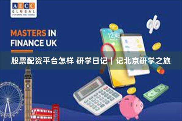 股票配资平台怎样 研学日记｜记北京研学之旅