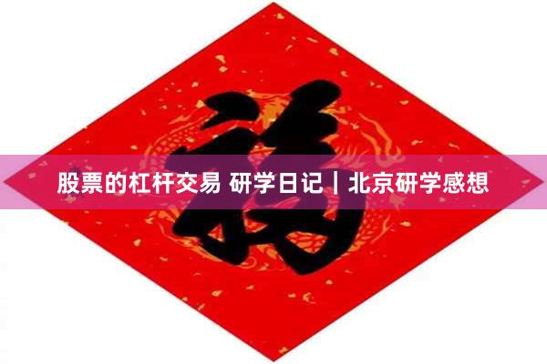 股票的杠杆交易 研学日记｜北京研学感想