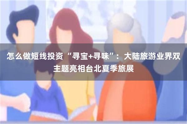怎么做短线投资 “寻宝+寻味”：大陆旅游业界双主题亮相台北夏季旅展