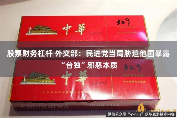 股票财务杠杆 外交部：民进党当局胁迫他国暴露“台独”邪恶本质