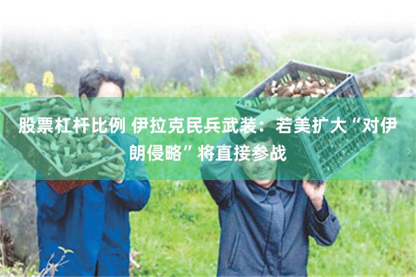 股票杠杆比例 伊拉克民兵武装:若美扩大“对伊朗侵略”将直接参战